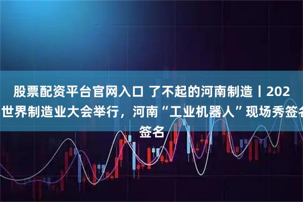 股票配资平台官网入口 了不起的河南制造丨2025世界制造业大会举行，河南“工业机器人”现场秀签名