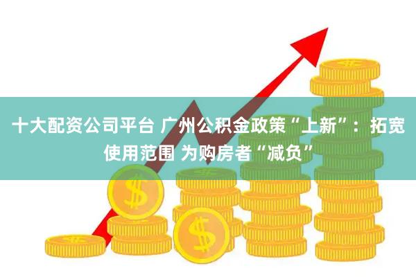十大配资公司平台 广州公积金政策“上新”：拓宽使用范围 为购房者“减负”