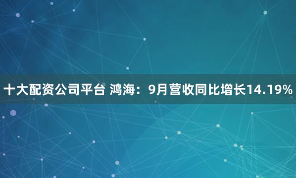 十大配资公司平台 鸿海：9月营收同比增长14.19%