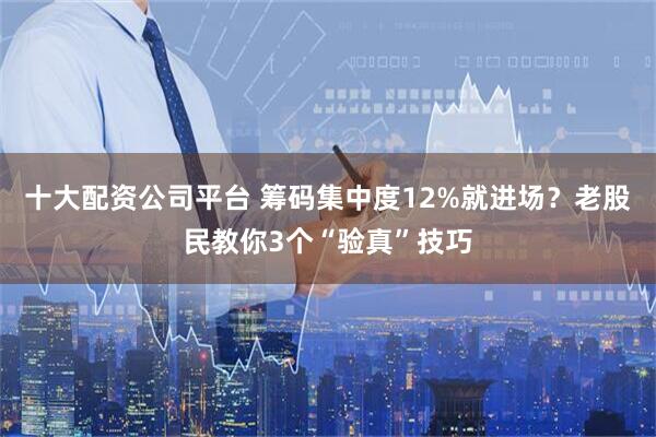 十大配资公司平台 筹码集中度12%就进场？老股民教你3个“验真”技巧