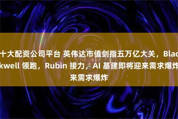 十大配资公司平台 英伟达市值剑指五万亿大关，Blackwell 领跑，Rubin 接力，AI 基建即将迎来需求爆炸