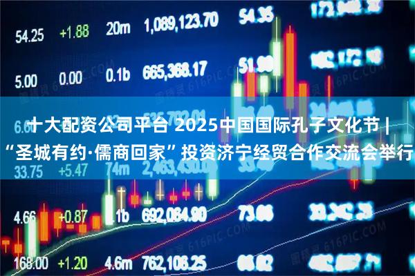 十大配资公司平台 2025中国国际孔子文化节 |“圣城有约·儒商回家”投资济宁经贸合作交流会举行