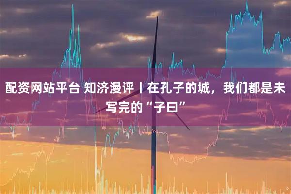 配资网站平台 知济漫评丨在孔子的城，我们都是未写完的“子曰”