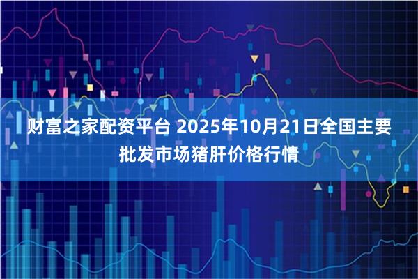 财富之家配资平台 2025年10月21日全国主要批发市场猪肝价格行情