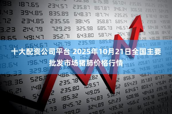 十大配资公司平台 2025年10月21日全国主要批发市场猪肺价格行情