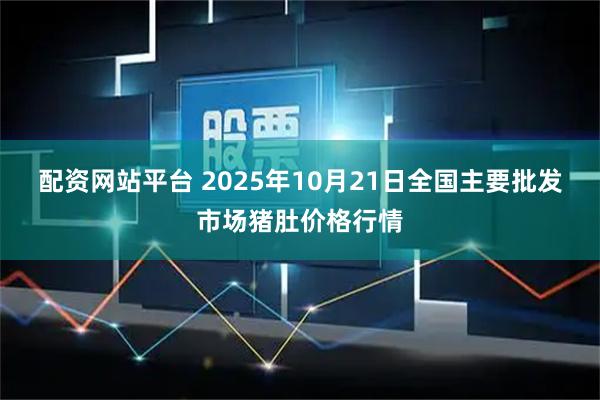 配资网站平台 2025年10月21日全国主要批发市场猪肚价格行情