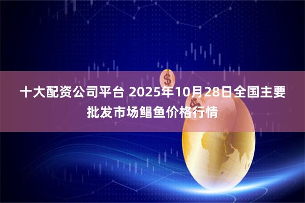 十大配资公司平台 2025年10月28日全国主要批发市场鲳鱼价格行情