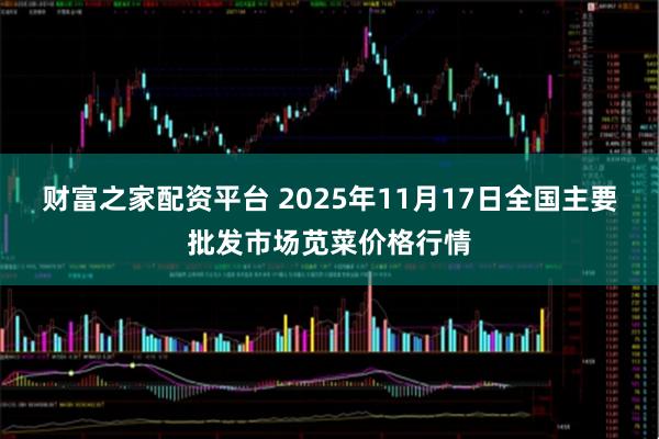 财富之家配资平台 2025年11月17日全国主要批发市场苋菜价格行情