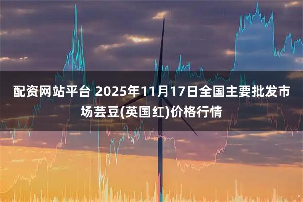 配资网站平台 2025年11月17日全国主要批发市场芸豆(英国红)价格行情