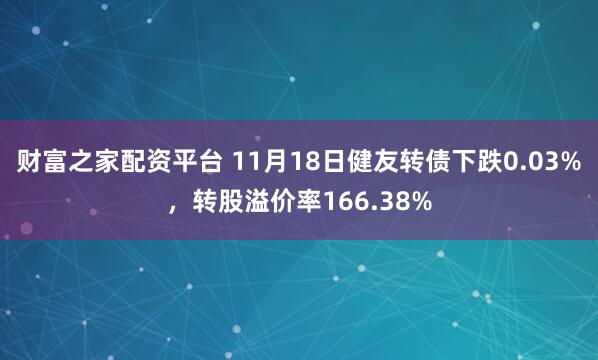 财富之家配资平台 11月18日健友转债下跌0.03%，转股溢价率166.38%