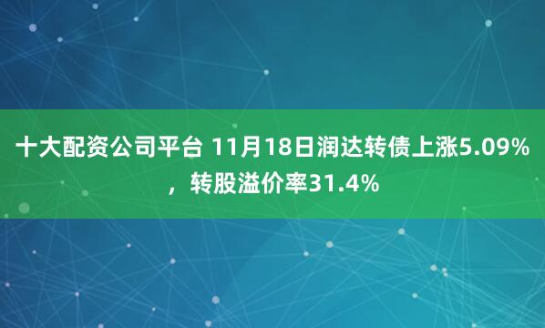 十大配资公司平台 11月18日润达转债上涨5.09%，转股溢价率31.4%