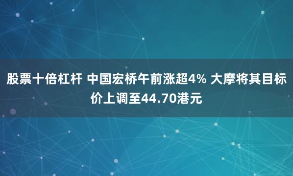 股票十倍杠杆 中国宏桥午前涨超4% 大摩将其目标价上调至44.70港元