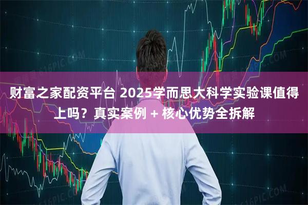 财富之家配资平台 2025学而思大科学实验课值得上吗？真实案例 + 核心优势全拆解