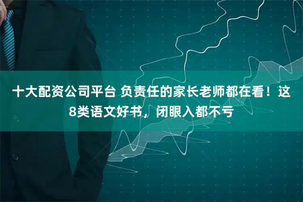 十大配资公司平台 负责任的家长老师都在看！这8类语文好书，闭眼入都不亏
