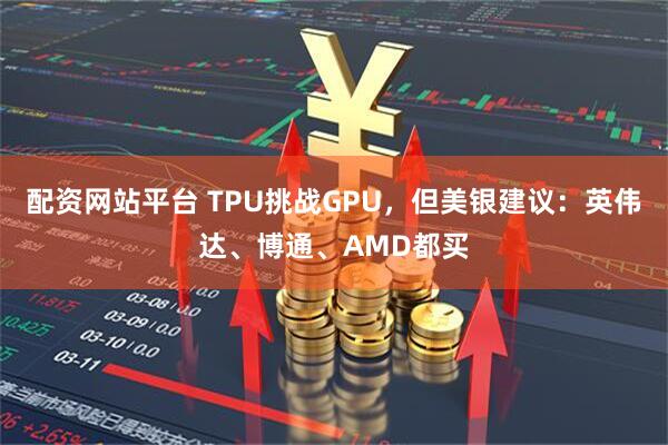 配资网站平台 TPU挑战GPU，但美银建议：英伟达、博通、AMD都买