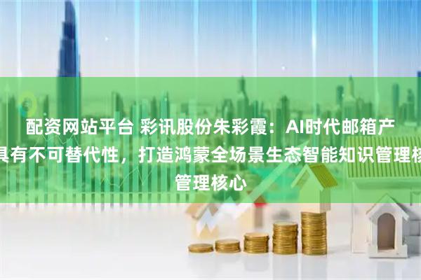 配资网站平台 彩讯股份朱彩霞：AI时代邮箱产品具有不可替代性，打造鸿蒙全场景生态智能知识管理核心