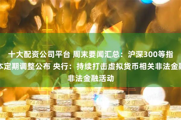 十大配资公司平台 周末要闻汇总：沪深300等指数样本定期调整公布 央行：持续打击虚拟货币相关非法金融活动