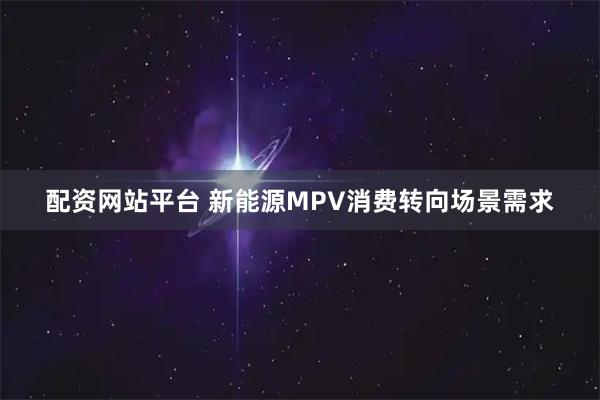 配资网站平台 新能源MPV消费转向场景需求