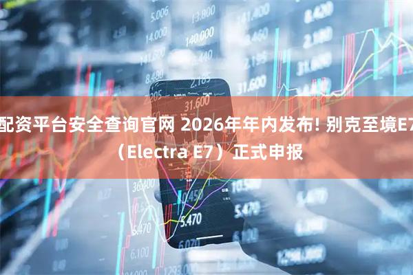 配资平台安全查询官网 2026年年内发布! 别克至境E7（Electra E7）正式申报