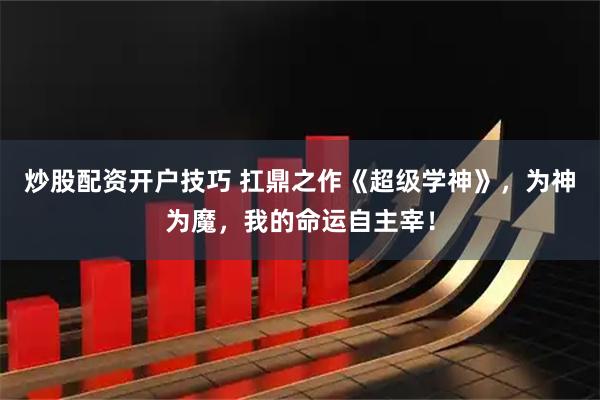 炒股配资开户技巧 扛鼎之作《超级学神》，为神为魔，我的命运自主宰！
