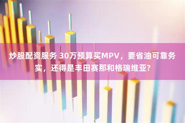 炒股配资服务 30万预算买MPV，要省油可靠务实，还得是丰田赛那和格瑞维亚?