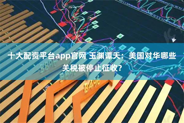 十大配资平台app官网 玉渊谭天：美国对华哪些关税被停止征收？