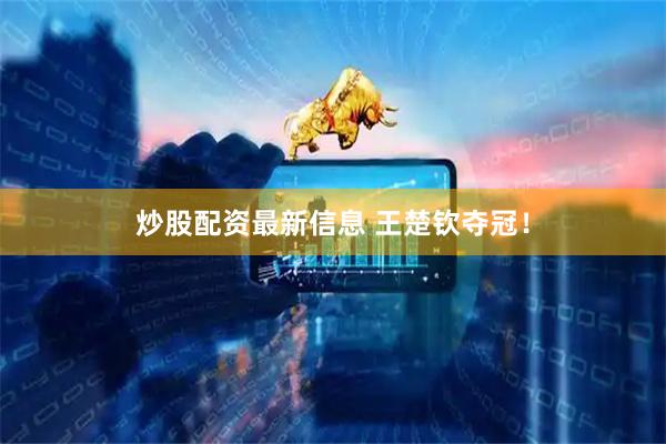 炒股配资最新信息 王楚钦夺冠！