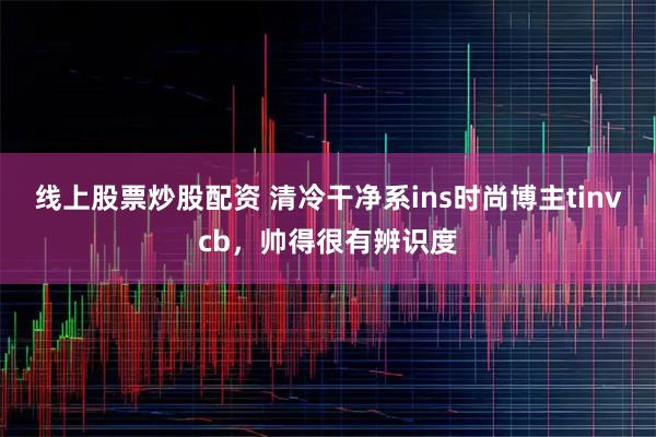 线上股票炒股配资 清冷干净系ins时尚博主tinvcb，帅得很有辨识度