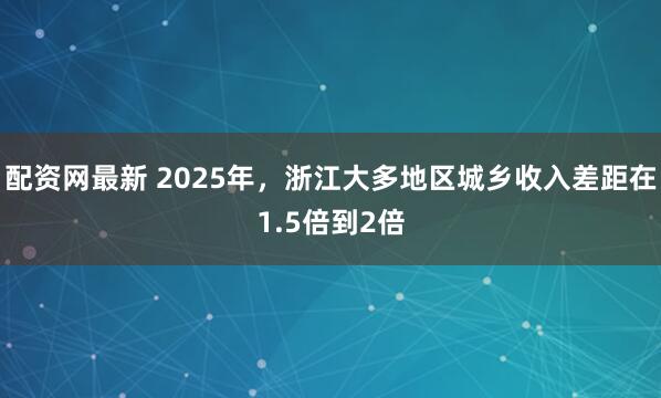 配资网最新 2025年，浙江大多地区城乡收入差距在1.5倍到2倍