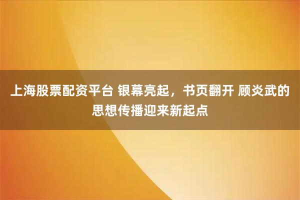 上海股票配资平台 银幕亮起，书页翻开 顾炎武的思想传播迎来新起点
