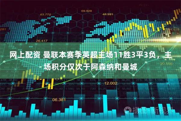 网上配资 曼联本赛季英超主场11胜3平3负，主场积分仅次于阿森纳和曼城