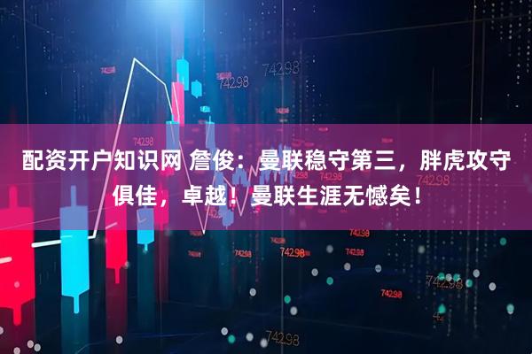 配资开户知识网 詹俊：曼联稳守第三，胖虎攻守俱佳，卓越！曼联生涯无憾矣！
