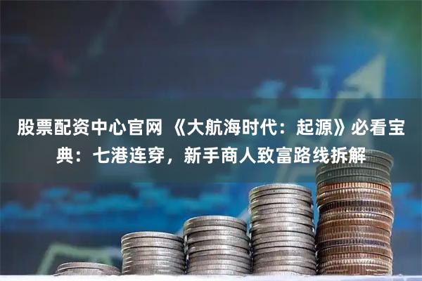 股票配资中心官网 《大航海时代：起源》必看宝典：七港连穿，新手商人致富路线拆解