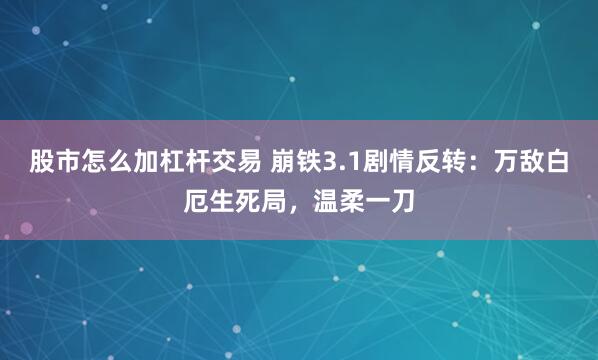 股市怎么加杠杆交易 崩铁3.1剧情反转：万敌白厄生死局，温柔一刀