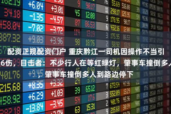 配资正规配资门户 重庆黔江一司机因操作不当引发车祸致2死6伤，目击者：不少行人在等红绿灯，肇事车撞倒多人到路边停下