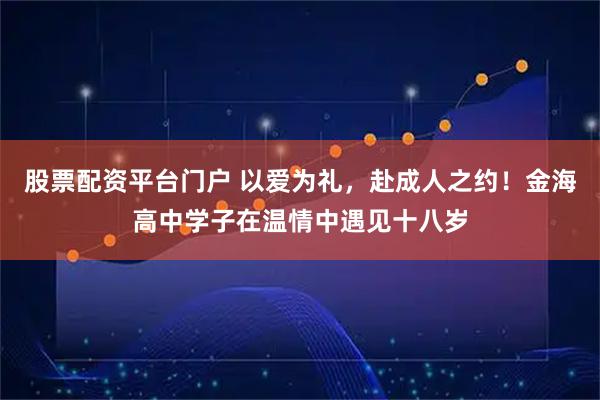 股票配资平台门户 以爱为礼，赴成人之约！金海高中学子在温情中遇见十八岁