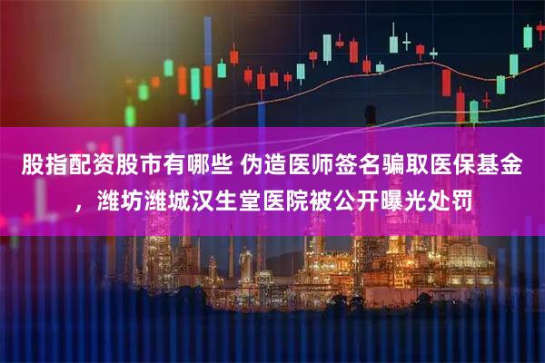 股指配资股市有哪些 伪造医师签名骗取医保基金，潍坊潍城汉生堂医院被公开曝光处罚