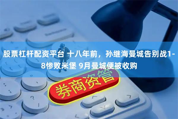 股票杠杆配资平台 十八年前，孙继海曼城告别战1-8惨败米堡 9月曼城便被收购