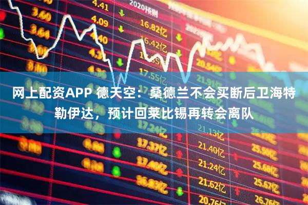 网上配资APP 德天空：桑德兰不会买断后卫海特勒伊达，预计回莱比锡再转会离队