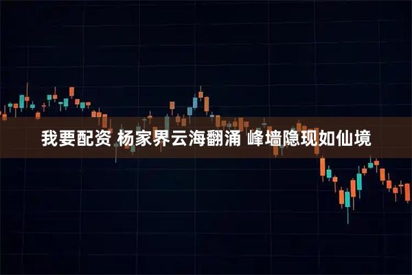 我要配资 杨家界云海翻涌 峰墙隐现如仙境