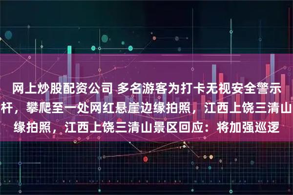 网上炒股配资公司 多名游客为打卡无视安全警示，翻越景区安全防护栏杆，攀爬至一处网红悬崖边缘拍照，江西上饶三清山景区回应：将加强巡逻
