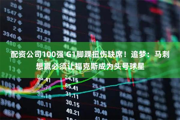 配资公司100强 G1脚踝扭伤缺席！追梦：马刺想赢必须让福克斯成为头号球星