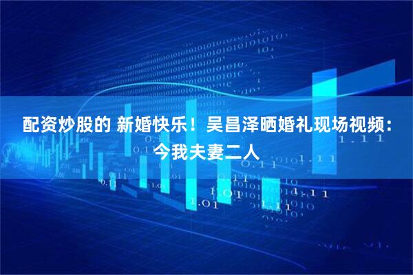 配资炒股的 新婚快乐！吴昌泽晒婚礼现场视频：今我夫妻二人