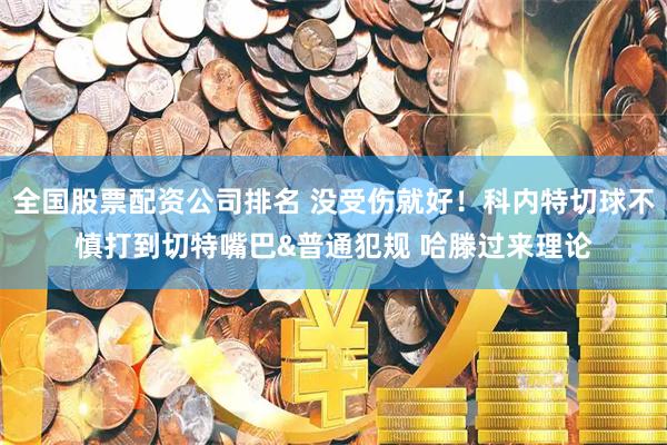 全国股票配资公司排名 没受伤就好！科内特切球不慎打到切特嘴巴&普通犯规 哈滕过来理论