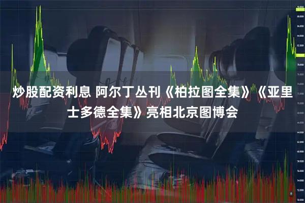 炒股配资利息 阿尔丁丛刊《柏拉图全集》《亚里士多德全集》亮相北京图博会