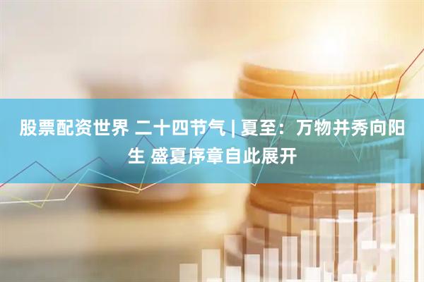 股票配资世界 二十四节气 | 夏至：万物并秀向阳生 盛夏序章自此展开