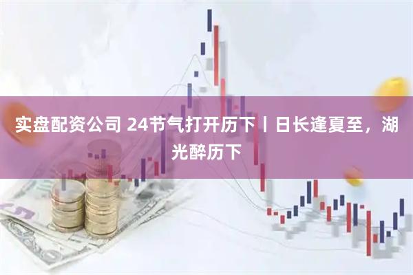 实盘配资公司 24节气打开历下丨日长逢夏至，湖光醉历下