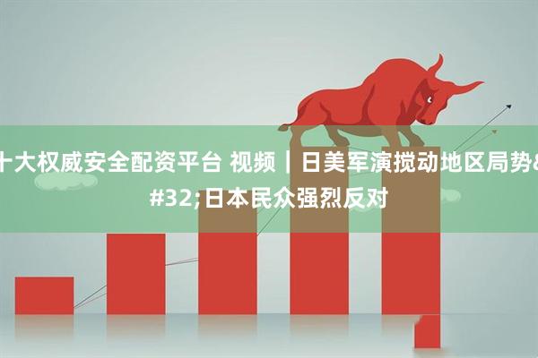 十大权威安全配资平台 视频｜日美军演搅动地区局势 日本民众强烈反对