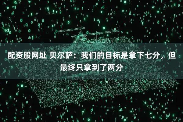 配资股网址 贝尔萨：我们的目标是拿下七分，但最终只拿到了两分
