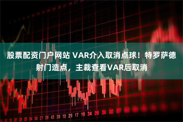 股票配资门户网站 VAR介入取消点球！特罗萨德射门造点，主裁查看VAR后取消